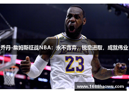 乔丹-詹姆斯征战NBA:永不言弃,锐意进取,成就伟业